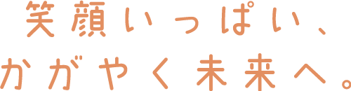 笑顔いっぱい、かがやく未来へ。